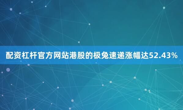 配资杠杆官方网站港股的极兔速递涨幅达52.43%