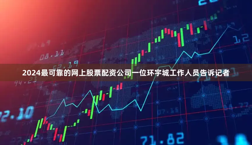 2024最可靠的网上股票配资公司一位环宇城工作人员告诉记者