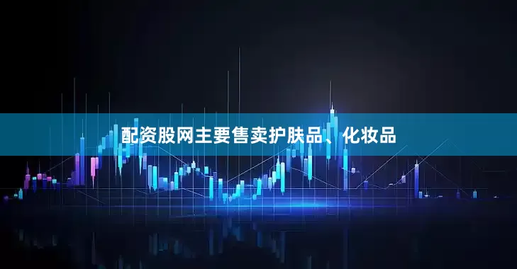 配资股网主要售卖护肤品、化妆品
