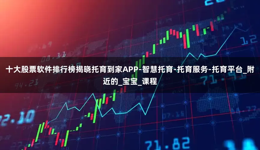 十大股票软件排行榜揭晓托育到家APP-智慧托育-托育服务-托育平台_附近的_宝宝_课程