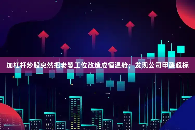 加杠杆炒股突然把老婆工位改造成恒温舱；发现公司甲醛超标