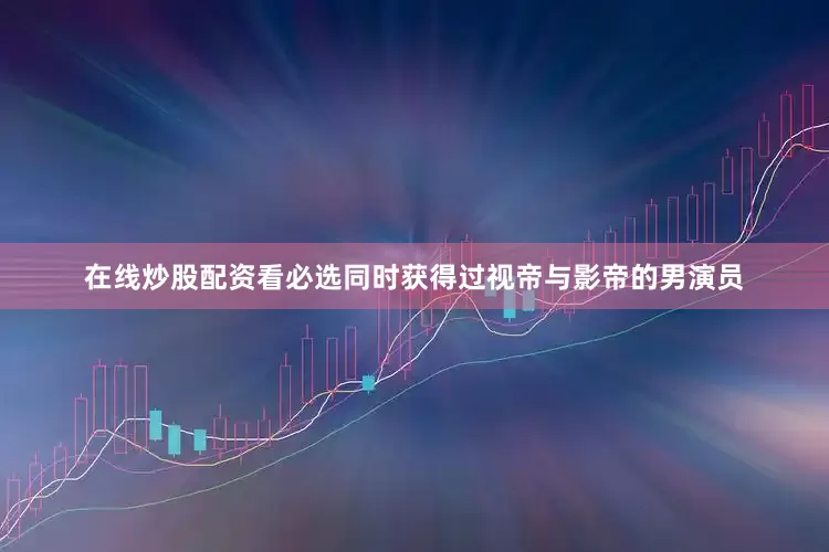 在线炒股配资看必选同时获得过视帝与影帝的男演员
