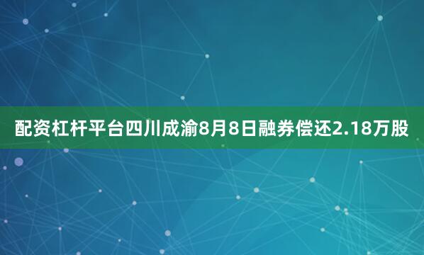 配资杠杆平台四川成渝8月8日融券偿还2.18万股