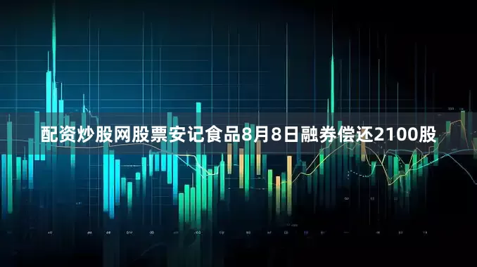 配资炒股网股票安记食品8月8日融券偿还2100股