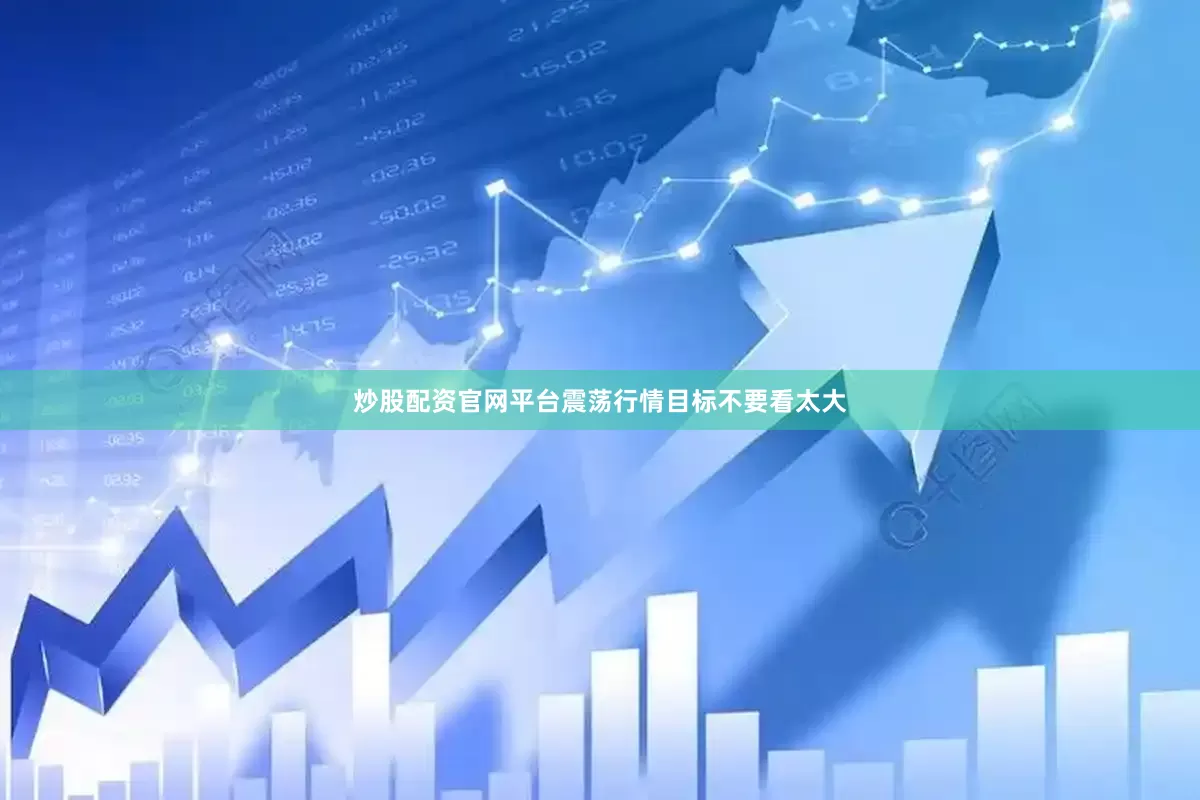 炒股配资官网平台震荡行情目标不要看太大