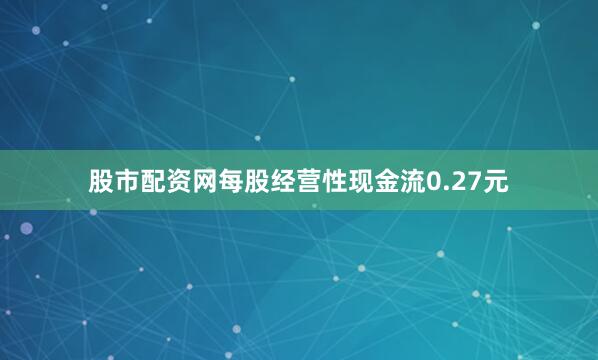 股市配资网每股经营性现金流0.27元