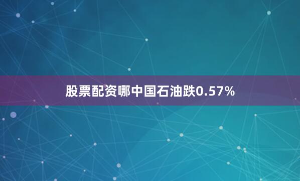 股票配资哪中国石油跌0.57%