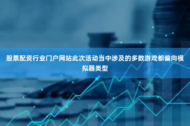 股票配资行业门户网站此次活动当中涉及的多数游戏都偏向模拟器类型