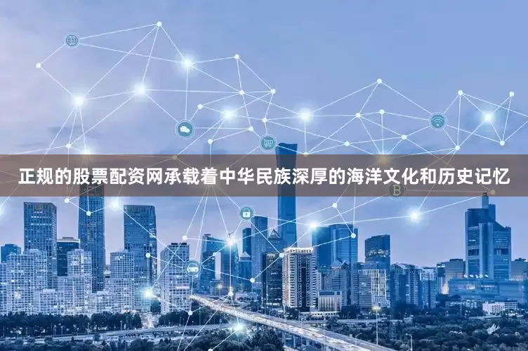 正规的股票配资网承载着中华民族深厚的海洋文化和历史记忆