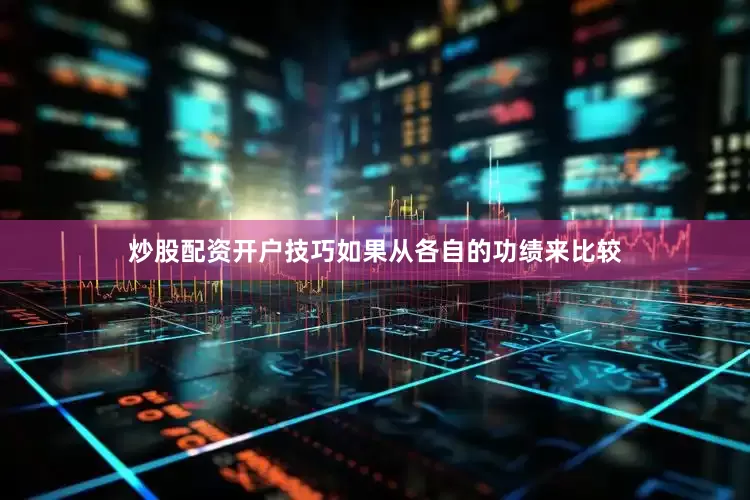 炒股配资开户技巧如果从各自的功绩来比较