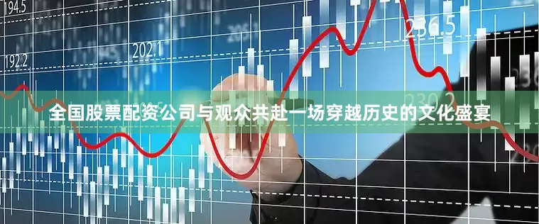 全国股票配资公司与观众共赴一场穿越历史的文化盛宴