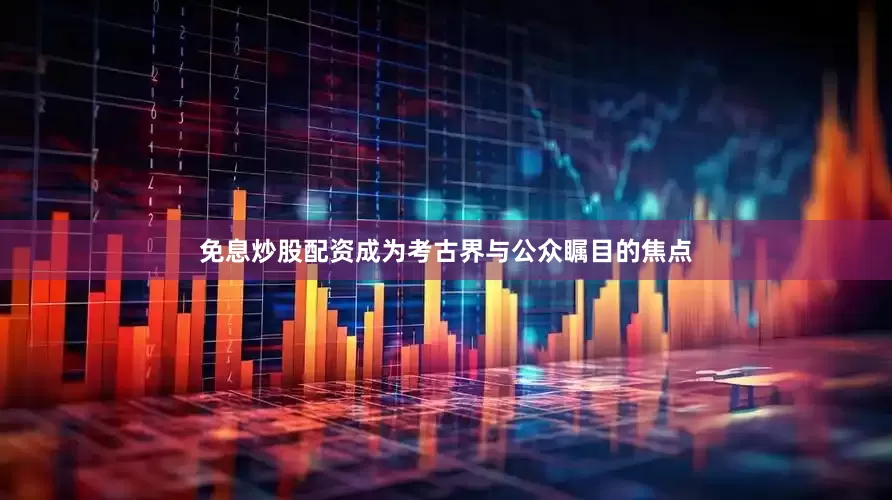 免息炒股配资成为考古界与公众瞩目的焦点
