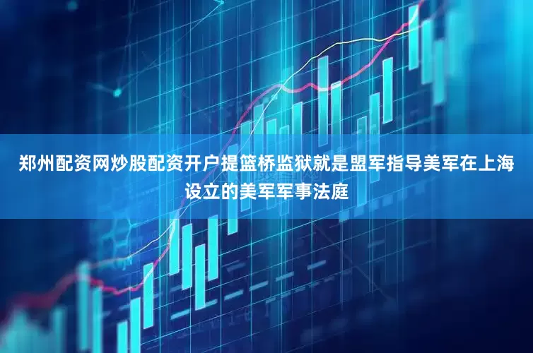 郑州配资网炒股配资开户提篮桥监狱就是盟军指导美军在上海设立的美军军事法庭