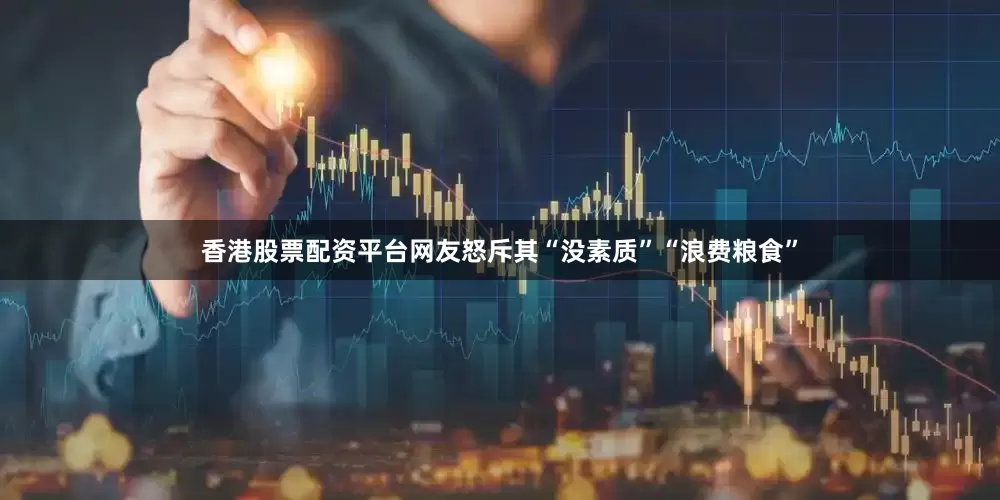 香港股票配资平台网友怒斥其“没素质”“浪费粮食”
