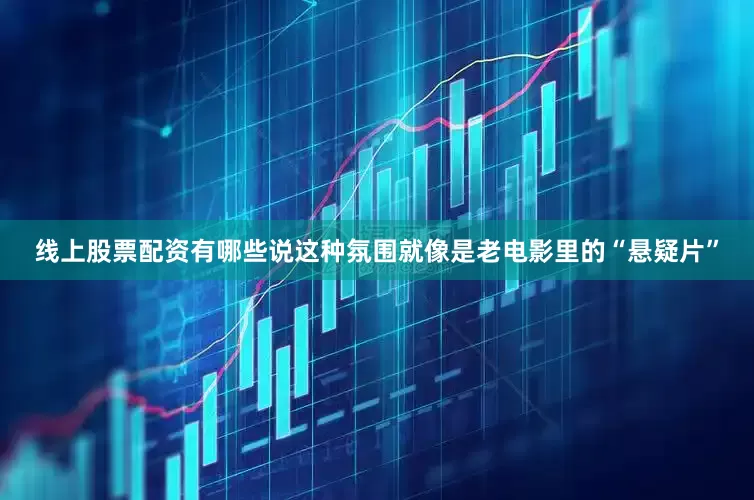 线上股票配资有哪些说这种氛围就像是老电影里的“悬疑片”