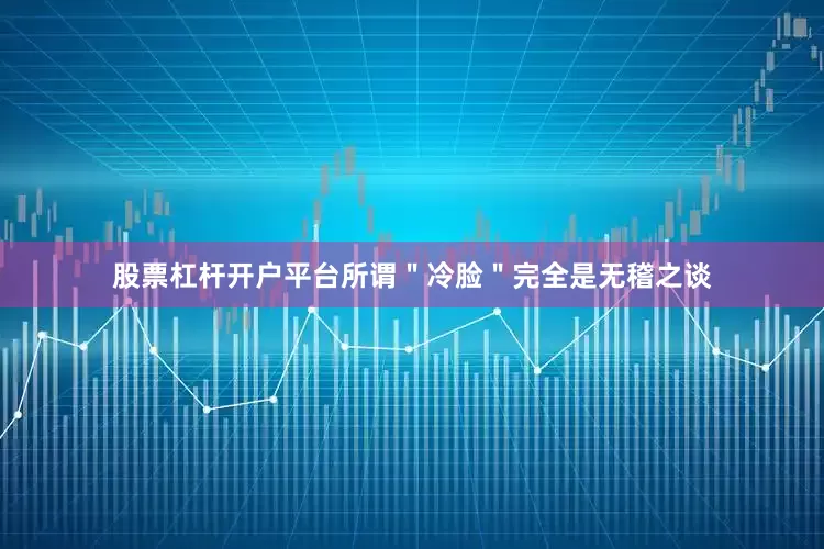 股票杠杆开户平台所谓＂冷脸＂完全是无稽之谈
