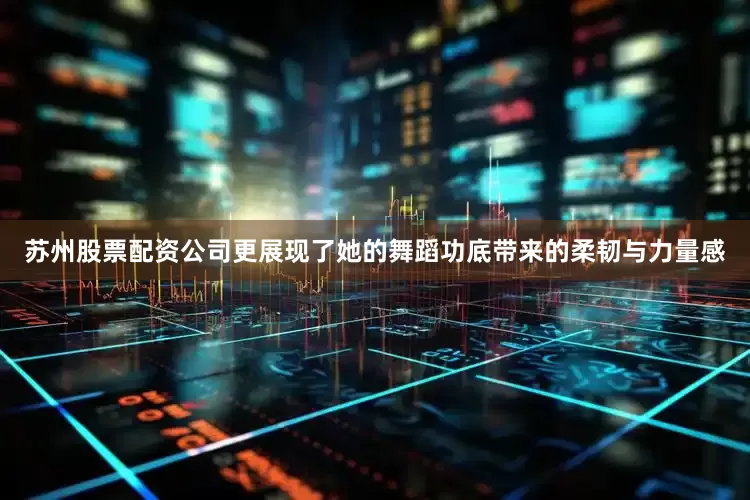 苏州股票配资公司更展现了她的舞蹈功底带来的柔韧与力量感