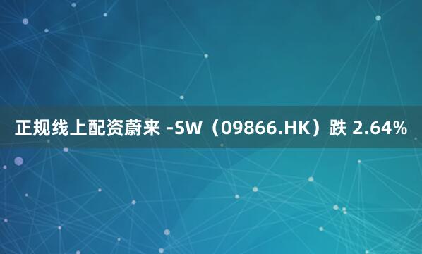 正规线上配资蔚来 -SW（09866.HK）跌 2.64%