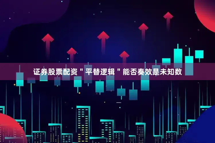 证券股票配资＂平替逻辑＂能否奏效是未知数