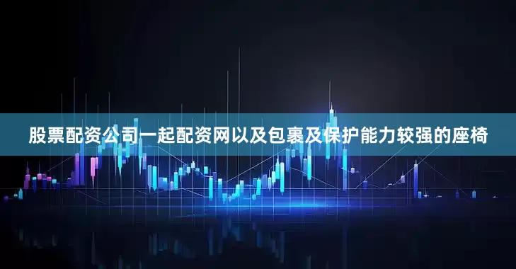 股票配资公司一起配资网以及包裹及保护能力较强的座椅