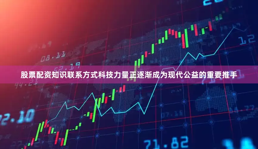 股票配资知识联系方式科技力量正逐渐成为现代公益的重要推手