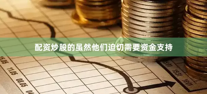 配资炒股的虽然他们迫切需要资金支持