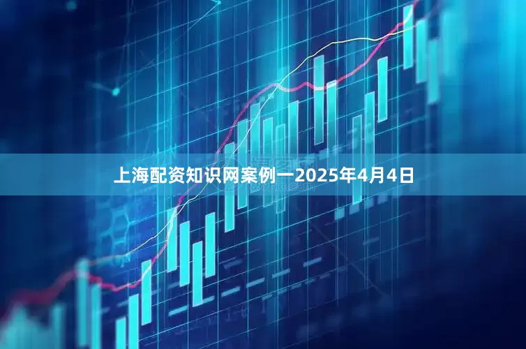 上海配资知识网　　案例一　　2025年4月4日