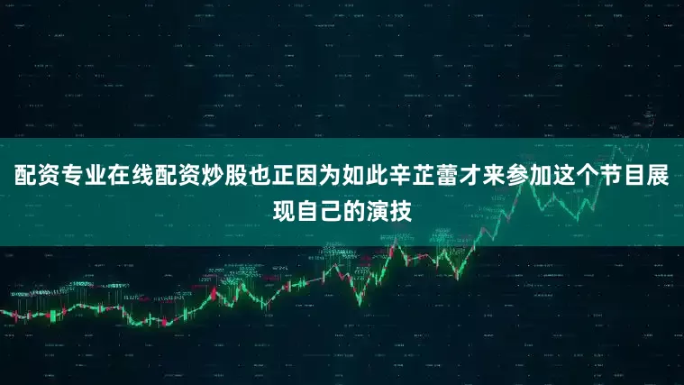 配资专业在线配资炒股也正因为如此辛芷蕾才来参加这个节目展现自己的演技