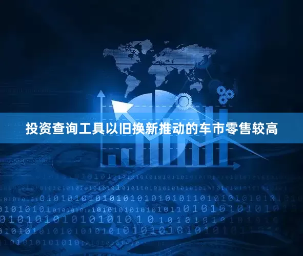 投资查询工具以旧换新推动的车市零售较高