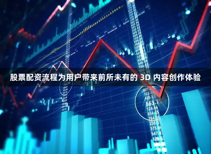 股票配资流程为用户带来前所未有的 3D 内容创作体验