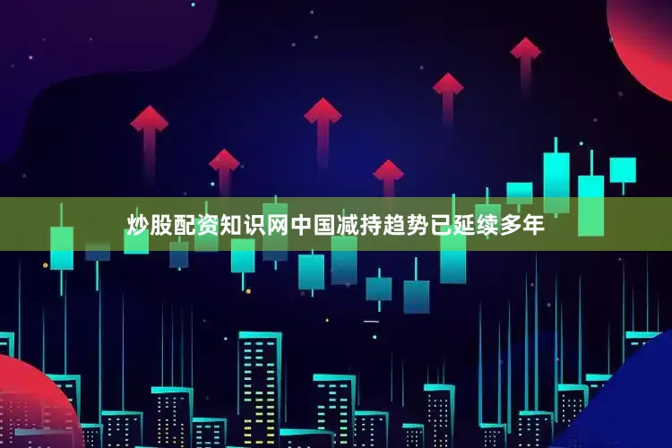 炒股配资知识网中国减持趋势已延续多年