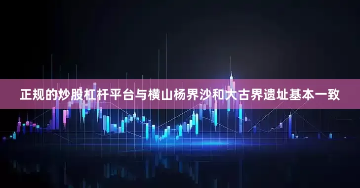 正规的炒股杠杆平台与横山杨界沙和大古界遗址基本一致