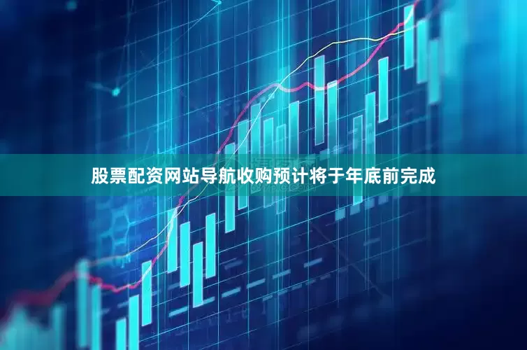股票配资网站导航收购预计将于年底前完成