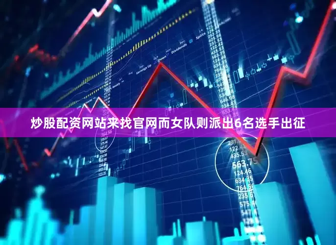 炒股配资网站来找官网而女队则派出6名选手出征