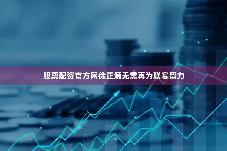 股票配资官方网徐正源无需再为联赛留力