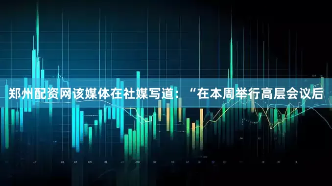 郑州配资网该媒体在社媒写道：“在本周举行高层会议后