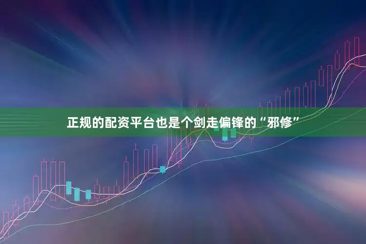 正规的配资平台也是个剑走偏锋的“邪修”