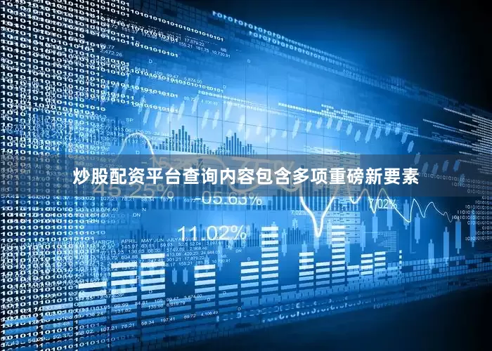 炒股配资平台查询内容包含多项重磅新要素