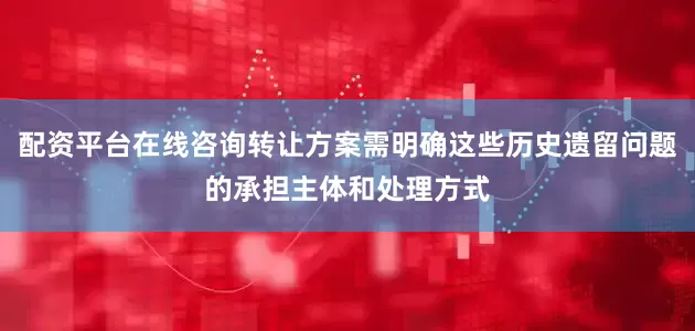 配资平台在线咨询转让方案需明确这些历史遗留问题的承担主体和处理方式
