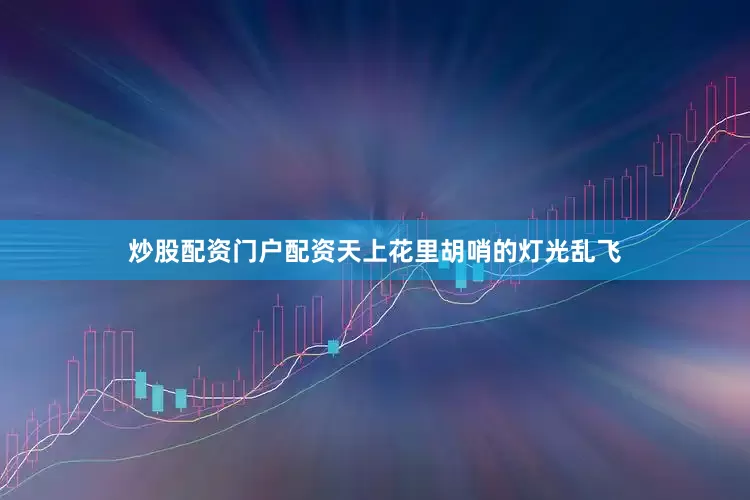 炒股配资门户配资天上花里胡哨的灯光乱飞