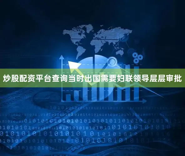 炒股配资平台查询当时出国需要妇联领导层层审批