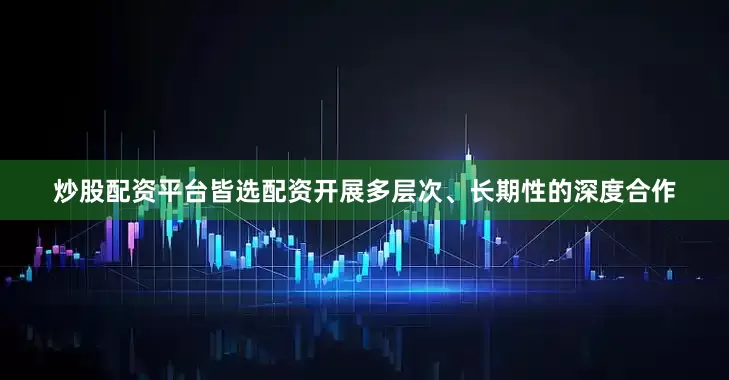 炒股配资平台皆选配资开展多层次、长期性的深度合作