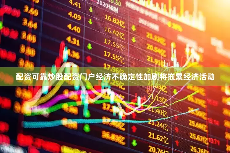 配资可靠炒股配资门户经济不确定性加剧将拖累经济活动