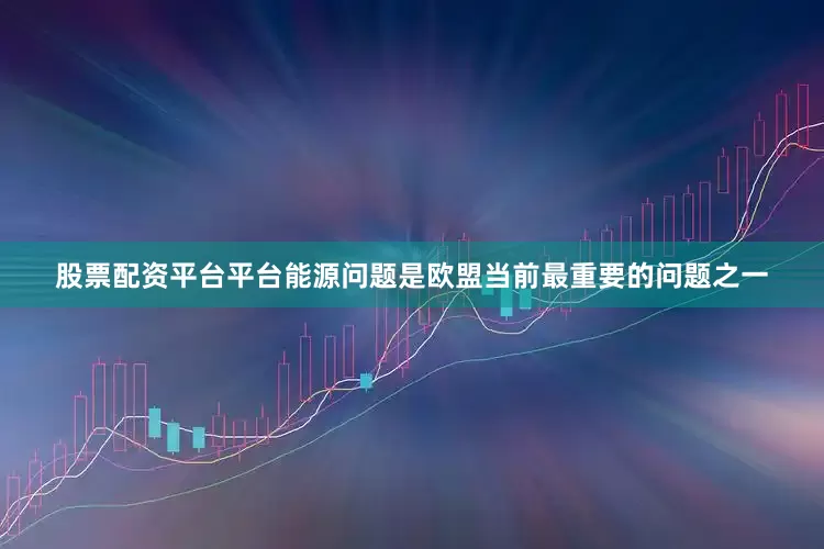 股票配资平台平台能源问题是欧盟当前最重要的问题之一