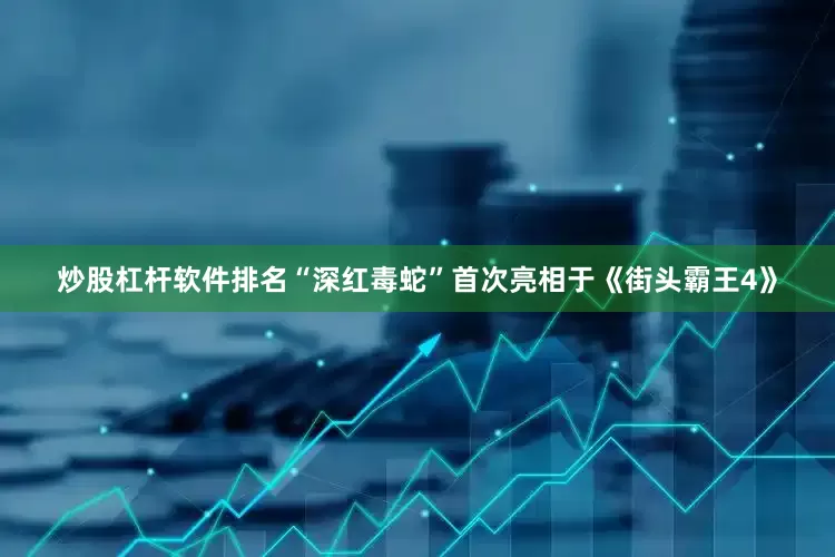 炒股杠杆软件排名“深红毒蛇”首次亮相于《街头霸王4》